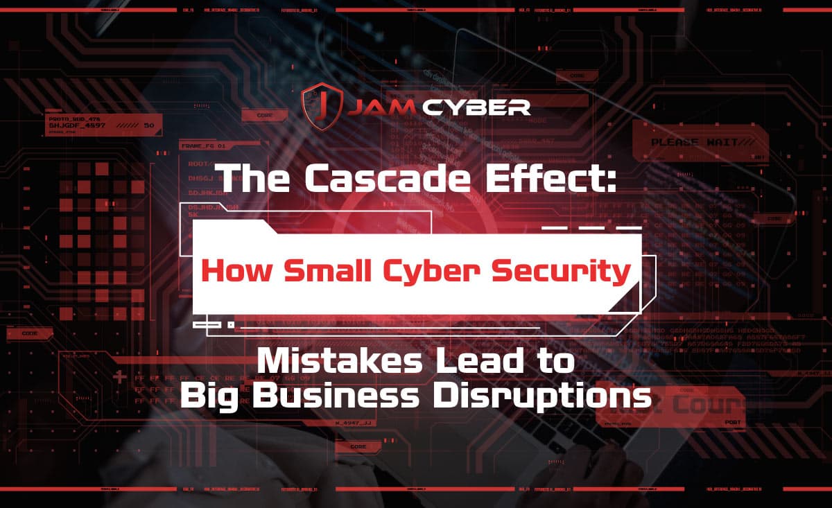 The Cascade Effect: How Small Cyber Security Mistakes Lead to Big Business Disruptions